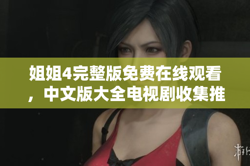 姐姐4完整版免费在线观看，中文版大全电视剧收集推荐