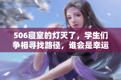 506寝室的灯灭了，学生们争相寻找路径，谁会是幸运之光？