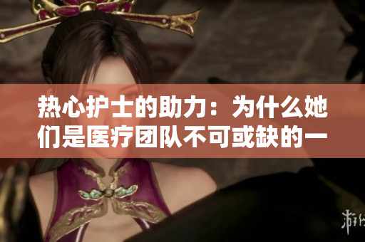 热心护士的助力：为什么她们是医疗团队不可或缺的一部分？