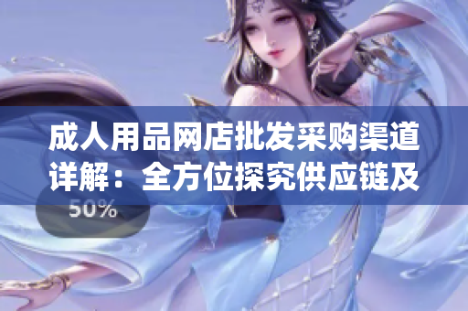 成人用品网店批发采购渠道详解：全方位探究供应链及批发商选择指南(1)