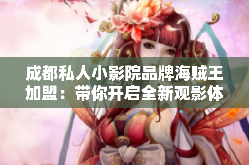 成都私人小影院品牌海贼王加盟：带你开启全新观影体验