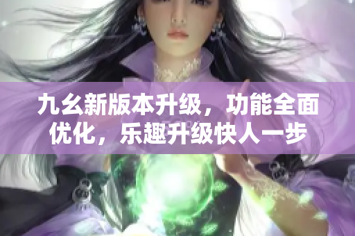 九幺新版本升级，功能全面优化，乐趣升级快人一步