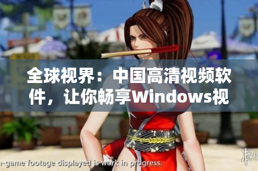 全球视界：中国高清视频软件，让你畅享Windows视觉盛宴