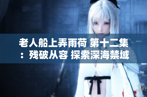 老人船上弄雨荷 第十二集：残破从容 探索深海禁域