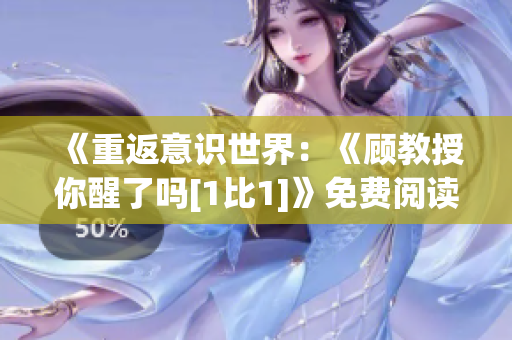 《重返意识世界：《顾教授你醒了吗[1比1]》免费阅读全新体验》