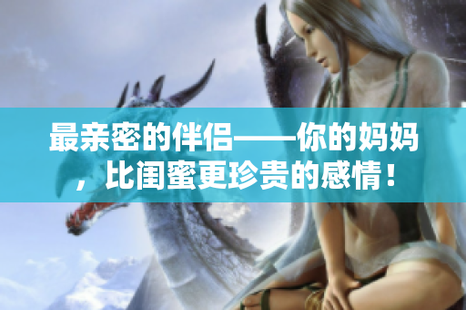 最亲密的伴侣——你的妈妈，比闺蜜更珍贵的感情！