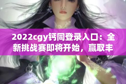 2022cgy钙同登录入口：全新挑战赛即将开始，赢取丰厚奖品！
