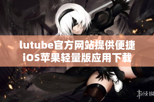 lutube官方网站提供便捷iOS苹果轻量版应用下载