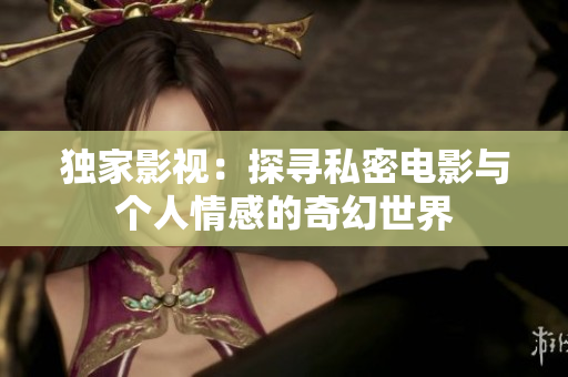独家影视：探寻私密电影与个人情感的奇幻世界