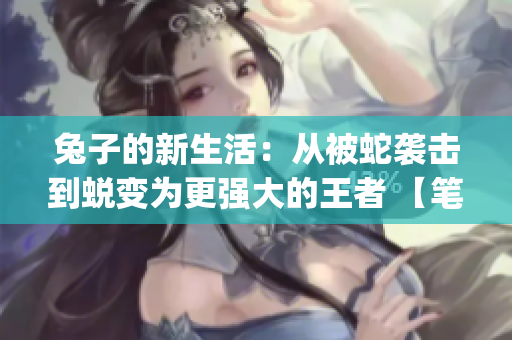 兔子的新生活：从被蛇袭击到蜕变为更强大的王者 【笔趣阁】(1)