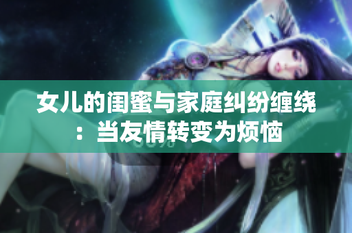 女儿的闺蜜与家庭纠纷缠绕：当友情转变为烦恼