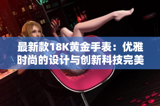 最新款18K黄金手表：优雅时尚的设计与创新科技完美融合