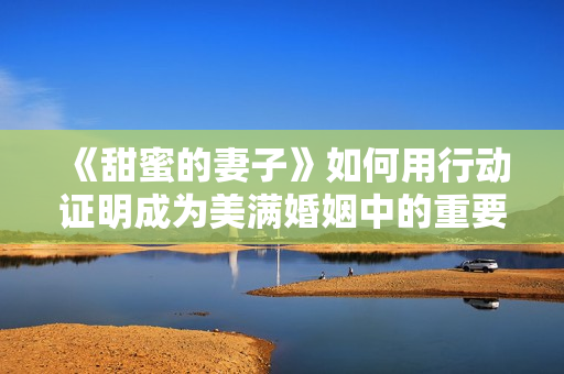 《甜蜜的妻子》如何用行动证明成为美满婚姻中的重要因素
