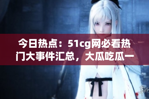 今日热点：51cg网必看热门大事件汇总，大瓜吃瓜一网打尽(1)