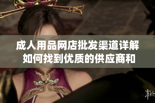 成人用品网店批发渠道详解 如何找到优质的供应商和稳定的货源？(1)