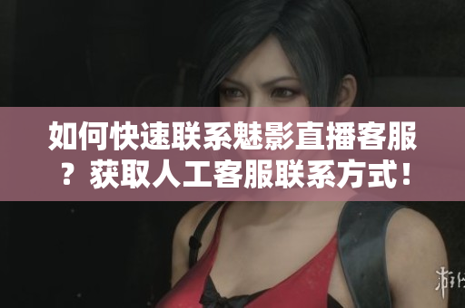 如何快速联系魅影直播客服？获取人工客服联系方式！