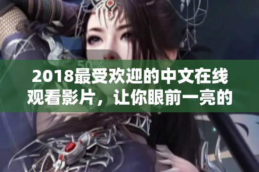 2018最受欢迎的中文在线观看影片，让你眼前一亮的佳作！
