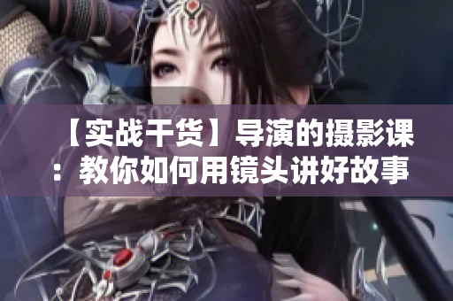 【实战干货】导演的摄影课：教你如何用镜头讲好故事