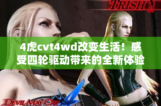 4虎cvt4wd改变生活！感受四轮驱动带来的全新体验
