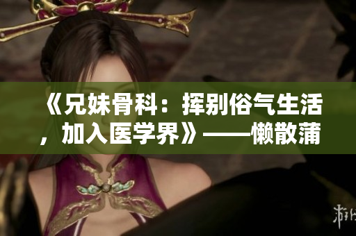 《兄妹骨科：挥别俗气生活，加入医学界》——懒散蒲公英