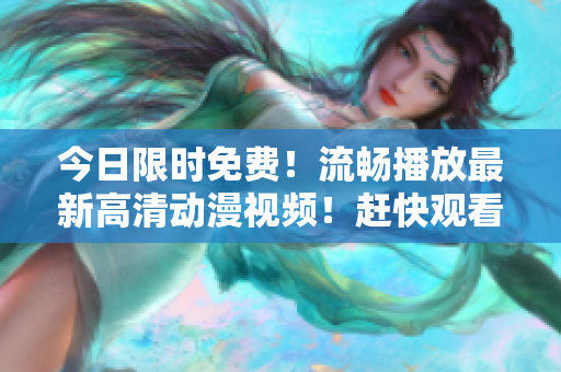 今日限时免费！流畅播放最新高清动漫视频！赶快观看享受视觉盛宴！