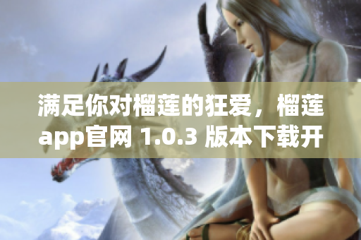 满足你对榴莲的狂爱，榴莲app官网 1.0.3 版本下载开放啦！