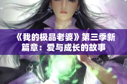《我的极品老婆》第三季新篇章：爱与成长的故事