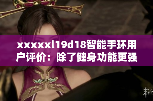 xxxxxl19d18智能手环用户评价：除了健身功能更强大