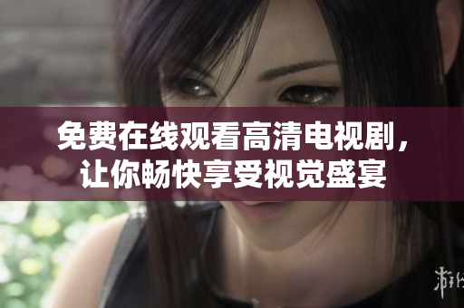 免费在线观看高清电视剧，让你畅快享受视觉盛宴