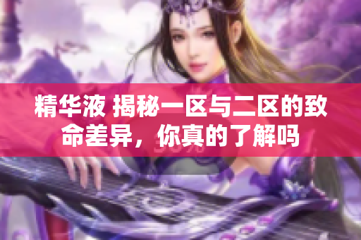 精华液 揭秘一区与二区的致命差异，你真的了解吗