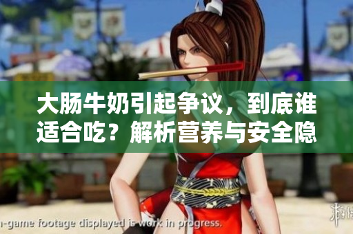 大肠牛奶引起争议，到底谁适合吃？解析营养与安全隐患