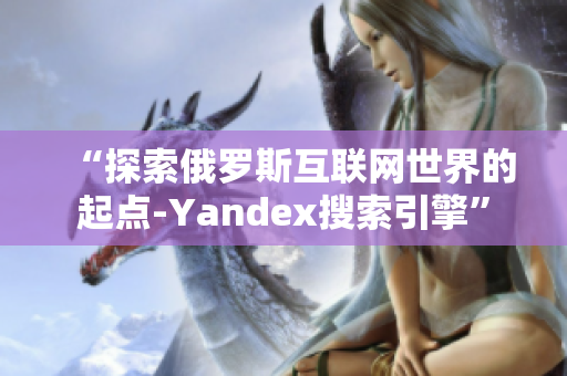 “探索俄罗斯互联网世界的起点-Yandex搜索引擎”