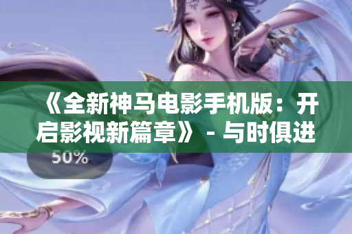 《全新神马电影手机版：开启影视新篇章》 - 与时俱进，一触即达