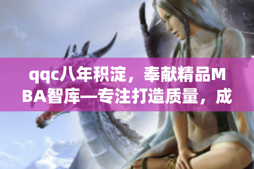 qqc八年积淀，奉献精品MBA智库—专注打造质量，成就卓越