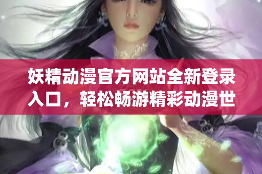 妖精动漫官方网站全新登录入口，轻松畅游精彩动漫世界(1)