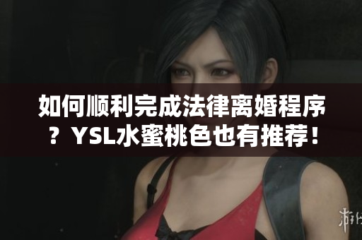 如何顺利完成法律离婚程序？YSL水蜜桃色也有推荐！