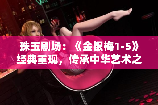 珠玉剧场：《金银梅1-5》经典重现，传承中华艺术之美！