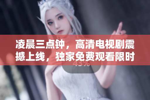 凌晨三点钟，高清电视剧震撼上线，独家免费观看限时放送