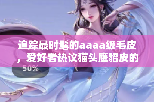 追踪最时髦的aaaa级毛皮，爱好者热议猫头鹰貂皮的流行趋势
