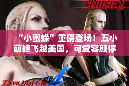 “小蜜蜂”重磅登场！五小萌娃飞越美国，可爱容颜俘获心！
