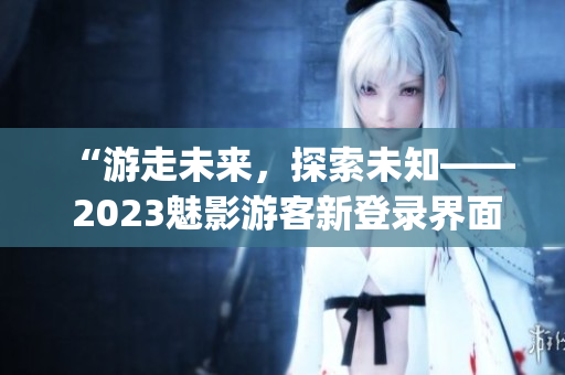“游走未来，探索未知—— 2023魅影游客新登录界面上线！”(1)