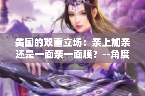 美国的双重立场：亲上加亲还是一面亲一面膜？--角度评析
