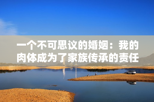一个不可思议的婚姻：我的肉体成为了家族传承的责任