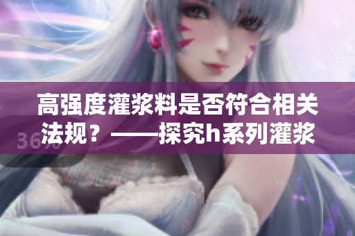 高强度灌浆料是否符合相关法规？——探究h系列灌浆料合法性