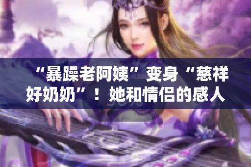 “暴躁老阿姨”变身“慈祥好奶奶”！她和情侣的感人故事让人动容