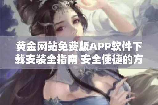 黄金网站免费版APP软件下载安装全指南 安全便捷的方法教程