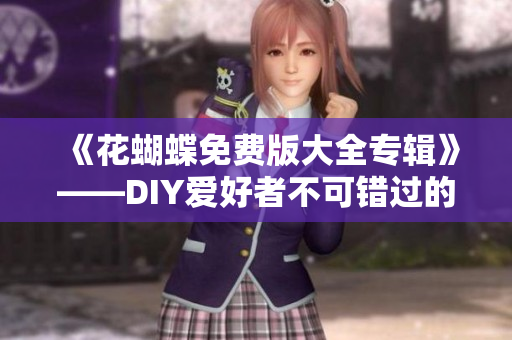 《花蝴蝶免费版大全专辑》——DIY爱好者不可错过的花观赏指南！