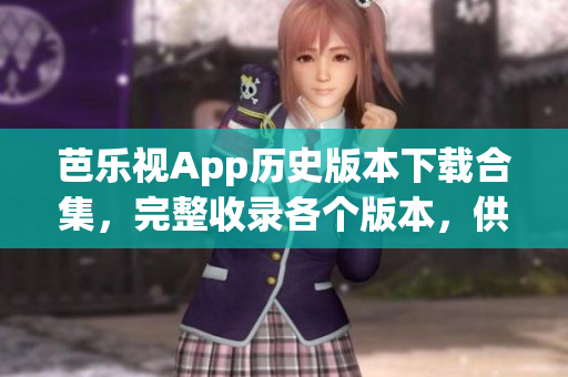 芭乐视App历史版本下载合集，完整收录各个版本，供您选择！