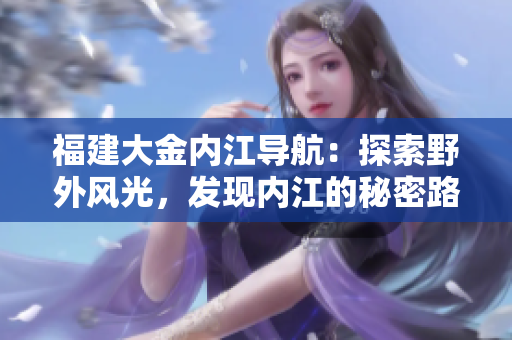 福建大金内江导航：探索野外风光，发现内江的秘密路径