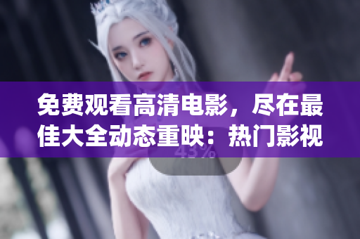 免费观看高清电影，尽在最佳大全动态重映：热门影视尽收眼底(1)